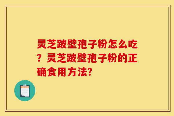 灵芝跛壁孢子粉怎么吃？灵芝跛壁孢子粉的正确食用方法？-第1张图片-灵芝之家