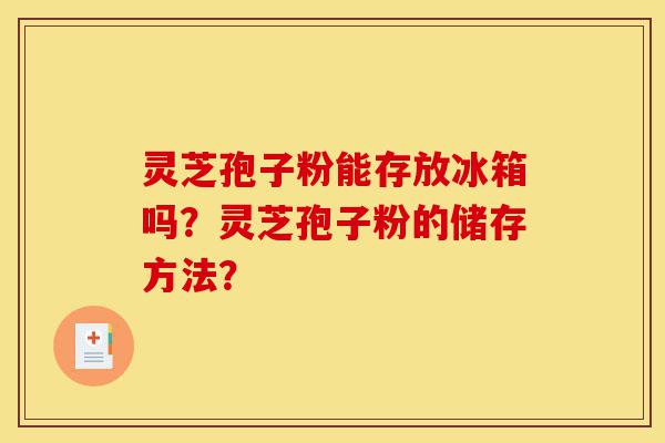 灵芝孢子粉能存放冰箱吗?灵芝孢子粉的储存方法?-第1张图片-灵芝之家 灵芝孢子粉能存放冰箱吗?灵芝孢子粉的储存方法?-第1张图片-灵芝之家