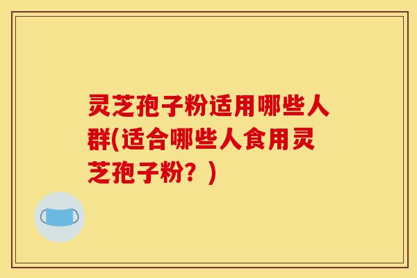 灵芝孢子粉适用哪些人群(适合哪些人食用灵芝孢子粉?)-第1张图片-灵芝之家 灵芝孢子粉适用哪些人群(适合哪些人食用灵芝孢子粉?)-第1张图片-灵芝之家