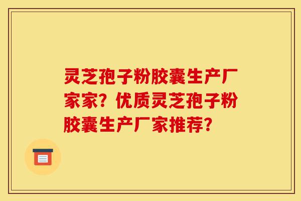 灵芝孢子粉胶囊生产厂家家？优质灵芝孢子粉胶囊生产厂家推荐？-第1张图片-灵芝之家