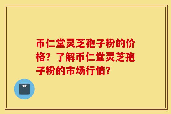 币仁堂灵芝孢子粉的价格?了解币仁堂灵芝孢子粉的市场行情?-第1张图片-灵芝之家 币仁堂灵芝孢子粉的价格?了解币仁堂灵芝孢子粉的市场行情?-第1张图片-灵芝之家