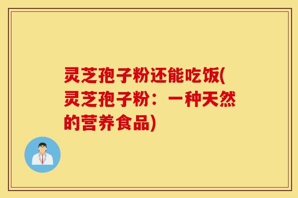 灵芝孢子粉还能吃饭(灵芝孢子粉:一种天然的营养食品)-第1张图片-灵芝之家 灵芝孢子粉还能吃饭(灵芝孢子粉:一种天然的营养食品)-第1张图片-灵芝之家