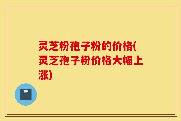 灵芝粉孢子粉的价格(灵芝孢子粉价格大幅上涨)-第1张图片-灵芝之家 灵芝粉孢子粉的价格(灵芝孢子粉价格大幅上涨)-第1张图片-灵芝之家
