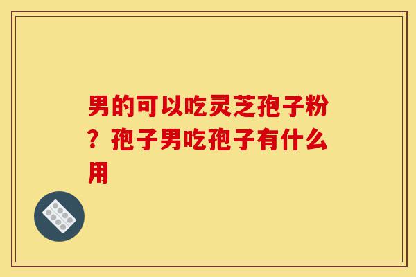 男的可以吃灵芝孢子粉?孢子男吃孢子有什么用-第1张图片-灵芝之家 男的可以吃灵芝孢子粉?孢子男吃孢子有什么用-第1张图片-灵芝之家
