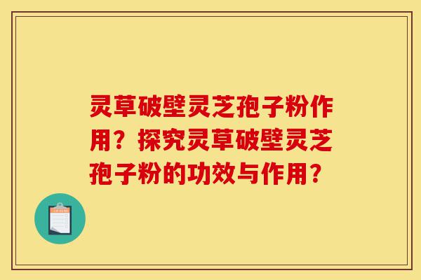 灵草破壁灵芝孢子粉作用?探究灵草破壁灵芝孢子粉的功效与作用?-第1张图片-灵芝之家 灵草破壁灵芝孢子粉作用?探究灵草破壁灵芝孢子粉的功效与作用?-第1张图片-灵芝之家