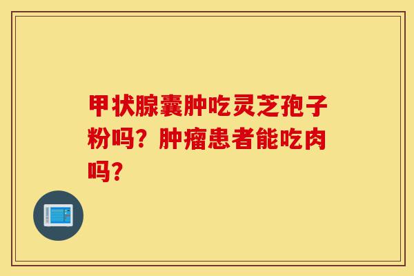 甲状腺囊肿吃灵芝孢子粉吗?肿瘤患者能吃肉吗?-第1张图片-灵芝之家 甲状腺囊肿吃灵芝孢子粉吗?肿瘤患者能吃肉吗?-第1张图片-灵芝之家