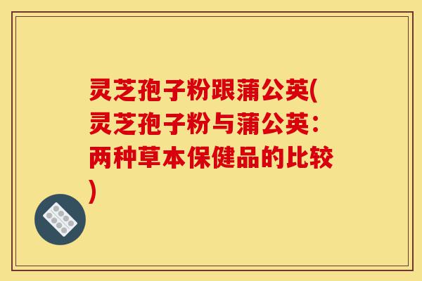 灵芝孢子粉跟蒲公英(灵芝孢子粉与蒲公英:两种草本保健品的比较)-第1张图片-灵芝之家 灵芝孢子粉跟蒲公英(灵芝孢子粉与蒲公英:两种草本保健品的比较)-第1张图片-灵芝之家