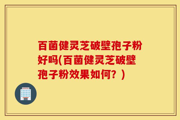百菌健灵芝破壁孢子粉好吗(百菌健灵芝破壁孢子粉效果如何？)-第1张图片-灵芝之家