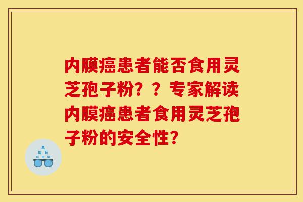 内膜癌患者能否食用灵芝孢子粉??专家解读内膜癌患者食用灵芝孢子粉的安全性?-第1张图片-灵芝之家 内膜癌患者能否食用灵芝孢子粉??专家解读内膜癌患者食用灵芝孢子粉的安全性?-第1张图片-灵芝之家