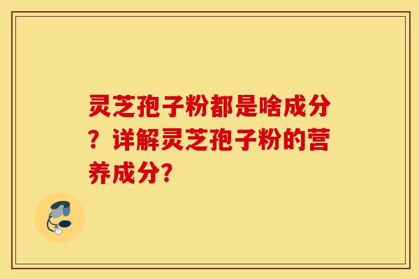 灵芝孢子粉都是啥成分?详解灵芝孢子粉的营养成分?-第1张图片-灵芝之家 灵芝孢子粉都是啥成分?详解灵芝孢子粉的营养成分?-第1张图片-灵芝之家