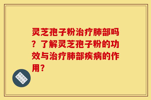 灵芝孢子粉治疗肺部吗？了解灵芝孢子粉的功效与治疗肺部疾病的作用？-第1张图片-灵芝之家