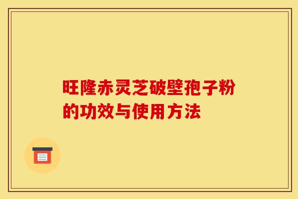 旺隆赤灵芝破壁孢子粉的功效与使用方法-第1张图片-灵芝之家 旺隆赤灵芝破壁孢子粉的功效与使用方法-第1张图片-灵芝之家
