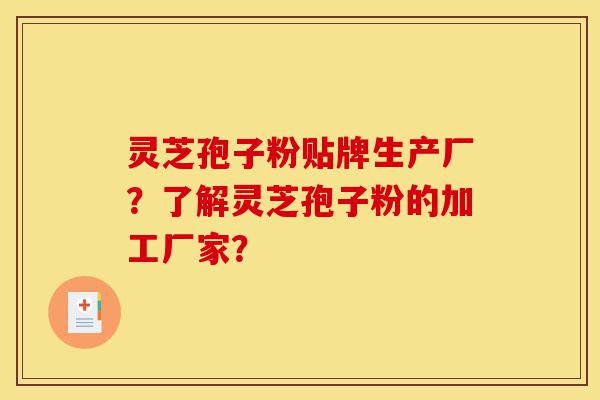 灵芝孢子粉贴牌生产厂？了解灵芝孢子粉的加工厂家？-第1张图片-灵芝之家