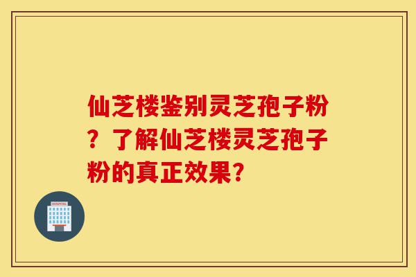仙芝楼鉴别灵芝孢子粉?了解仙芝楼灵芝孢子粉的真正效果?-第1张图片-灵芝之家 仙芝楼鉴别灵芝孢子粉?了解仙芝楼灵芝孢子粉的真正效果?-第1张图片-灵芝之家