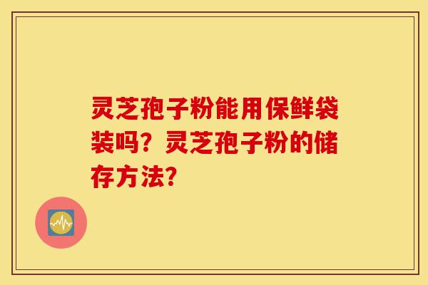 灵芝孢子粉能用保鲜袋装吗?灵芝孢子粉的储存方法?-第1张图片-灵芝之家 灵芝孢子粉能用保鲜袋装吗?灵芝孢子粉的储存方法?-第1张图片-灵芝之家