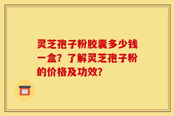 灵芝孢子粉胶囊多少钱一盒?了解灵芝孢子粉的价格及功效?-第1张图片-灵芝之家 灵芝孢子粉胶囊多少钱一盒?了解灵芝孢子粉的价格及功效?-第1张图片-灵芝之家
