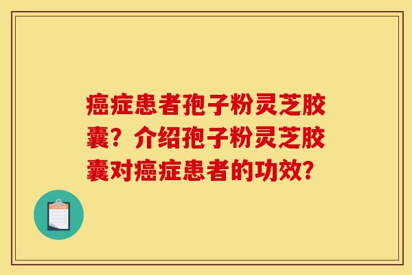 癌症患者孢子粉灵芝胶囊?介绍孢子粉灵芝胶囊对癌症患者的功效?-第1张图片-灵芝之家 癌症患者孢子粉灵芝胶囊?介绍孢子粉灵芝胶囊对癌症患者的功效?-第1张图片-灵芝之家