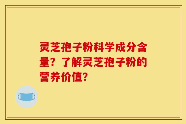 灵芝孢子粉科学成分含量？了解灵芝孢子粉的营养价值？-第1张图片-灵芝之家