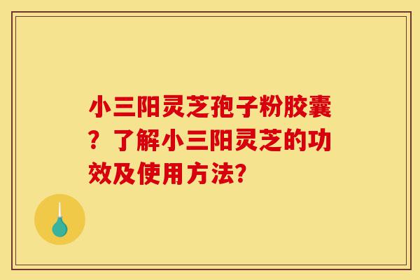 小三阳灵芝孢子粉胶囊?了解小三阳灵芝的功效及使用方法?-第1张图片-灵芝之家 小三阳灵芝孢子粉胶囊?了解小三阳灵芝的功效及使用方法?-第1张图片-灵芝之家