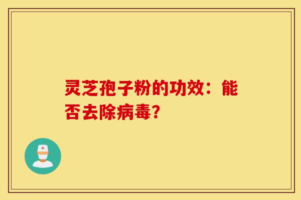 灵芝孢子粉的功效：能否去除病毒？-第1张图片-灵芝之家