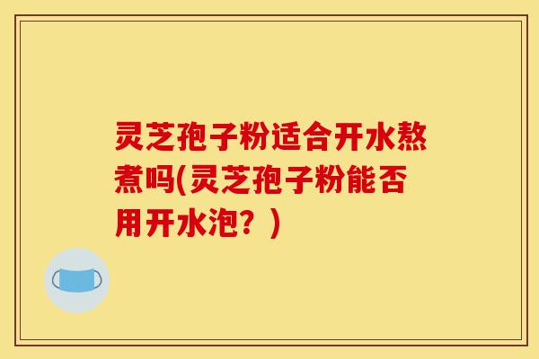 灵芝孢子粉适合开水熬煮吗(灵芝孢子粉能否用开水泡?)-第1张图片-灵芝之家 灵芝孢子粉适合开水熬煮吗(灵芝孢子粉能否用开水泡?)-第1张图片-灵芝之家