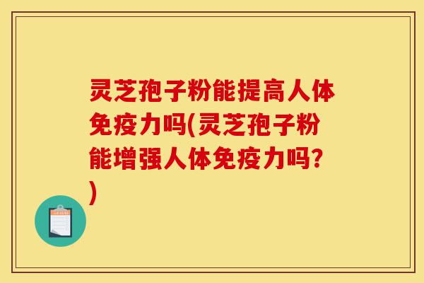 灵芝孢子粉能提高人体免疫力吗(灵芝孢子粉能增强人体免疫力吗?)-第1张图片-灵芝之家 灵芝孢子粉能提高人体免疫力吗(灵芝孢子粉能增强人体免疫力吗?)-第1张图片-灵芝之家