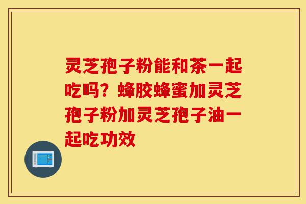 灵芝孢子粉能和茶一起吃吗?蜂胶蜂蜜加灵芝孢子粉加灵芝孢子油一起吃功效-第1张图片-灵芝之家 灵芝孢子粉能和茶一起吃吗?蜂胶蜂蜜加灵芝孢子粉加灵芝孢子油一起吃功效-第1张图片-灵芝之家