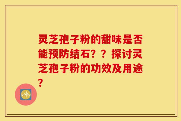 灵芝孢子粉的甜味是否能预防结石??探讨灵芝孢子粉的功效及用途?-第1张图片-灵芝之家 灵芝孢子粉的甜味是否能预防结石??探讨灵芝孢子粉的功效及用途?-第1张图片-灵芝之家