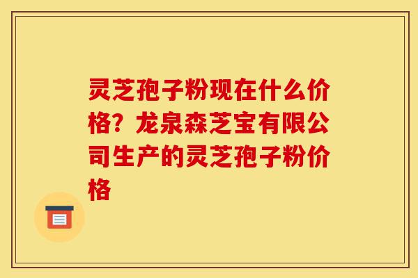 灵芝孢子粉现在什么价格？龙泉森芝宝有限公司生产的灵芝孢子粉价格-第1张图片-灵芝之家