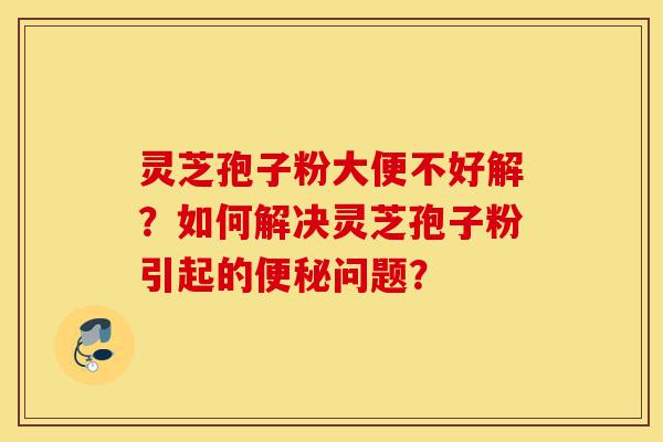 灵芝孢子粉大便不好解?如何解决灵芝孢子粉引起的便秘问题?-第1张图片-灵芝之家 灵芝孢子粉大便不好解?如何解决灵芝孢子粉引起的便秘问题?-第1张图片-灵芝之家