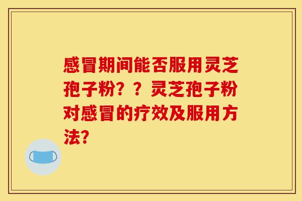 感冒期间能否服用灵芝孢子粉??灵芝孢子粉对感冒的疗效及服用方法?-第1张图片-灵芝之家 感冒期间能否服用灵芝孢子粉??灵芝孢子粉对感冒的疗效及服用方法?-第1张图片-灵芝之家
