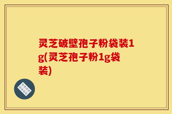 灵芝破壁孢子粉袋装1g(灵芝孢子粉1g袋装)-第1张图片-灵芝之家