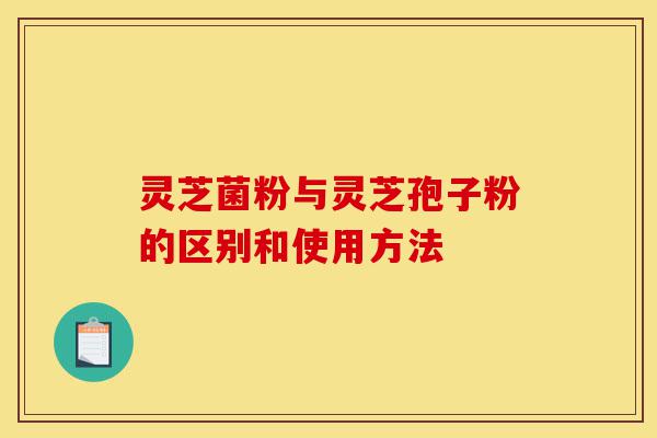 灵芝菌粉与灵芝孢子粉的区别和使用方法-第1张图片-灵芝之家 灵芝菌粉与灵芝孢子粉的区别和使用方法-第1张图片-灵芝之家