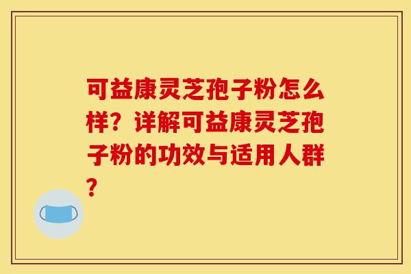 可益康灵芝孢子粉怎么样？详解可益康灵芝孢子粉的功效与适用人群？-第1张图片-灵芝之家