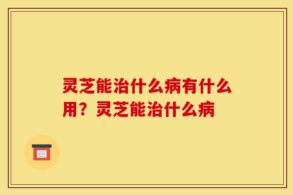 灵芝能治什么病有什么用?灵芝能治什么病-第1张图片-灵芝之家 灵芝能治什么病有什么用?灵芝能治什么病-第1张图片-灵芝之家