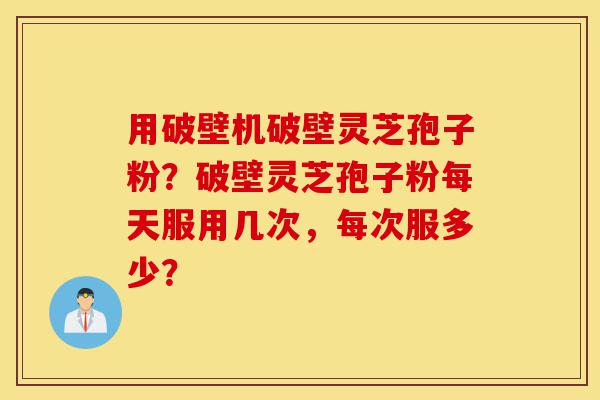 用破壁机破壁灵芝孢子粉?破壁灵芝孢子粉每天服用几次,每次服多少?-第1张图片-灵芝之家 用破壁机破壁灵芝孢子粉?破壁灵芝孢子粉每天服用几次,每次服多少?-第1张图片-灵芝之家