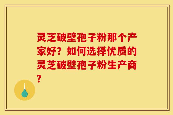 灵芝破壁孢子粉那个产家好?如何选择优质的灵芝破壁孢子粉生产商?-第1张图片-灵芝之家 灵芝破壁孢子粉那个产家好?如何选择优质的灵芝破壁孢子粉生产商?-第1张图片-灵芝之家