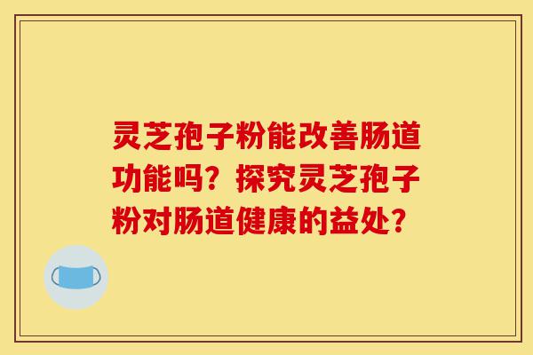 灵芝孢子粉能改善肠道功能吗？探究灵芝孢子粉对肠道健康的益处？-第1张图片-灵芝之家
