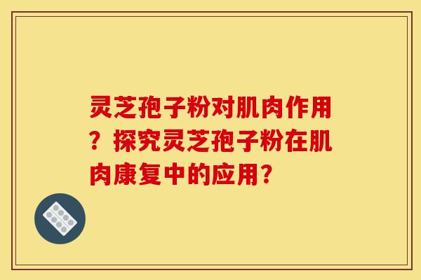 灵芝孢子粉对肌肉作用?探究灵芝孢子粉在肌肉康复中的应用?-第1张图片-灵芝之家 灵芝孢子粉对肌肉作用?探究灵芝孢子粉在肌肉康复中的应用?-第1张图片-灵芝之家