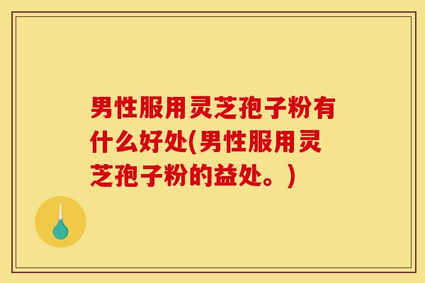 男性服用灵芝孢子粉有什么好处(男性服用灵芝孢子粉的益处。)-第1张图片-灵芝之家 男性服用灵芝孢子粉有什么好处(男性服用灵芝孢子粉的益处。)-第1张图片-灵芝之家