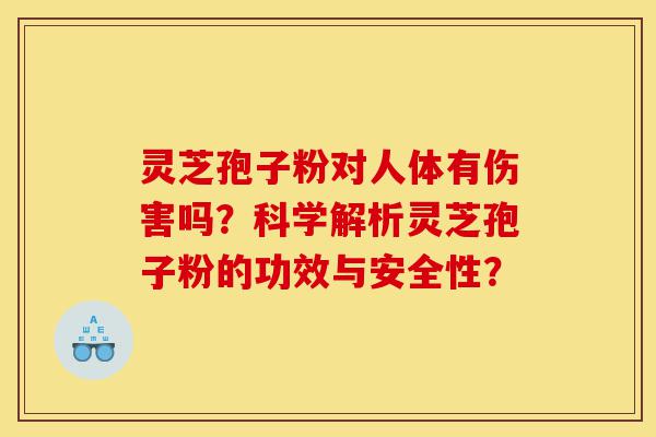 灵芝孢子粉对人体有伤害吗?科学解析灵芝孢子粉的功效与安全性?-第1张图片-灵芝之家 灵芝孢子粉对人体有伤害吗?科学解析灵芝孢子粉的功效与安全性?-第1张图片-灵芝之家