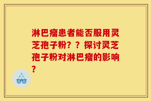 淋巴瘤患者能否服用灵芝孢子粉??探讨灵芝孢子粉对淋巴瘤的影响?-第1张图片-灵芝之家 淋巴瘤患者能否服用灵芝孢子粉??探讨灵芝孢子粉对淋巴瘤的影响?-第1张图片-灵芝之家