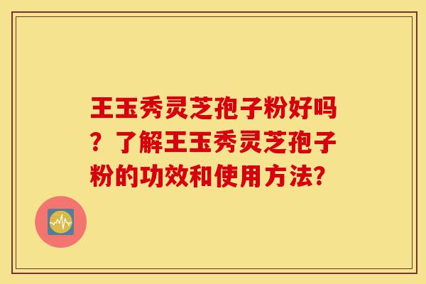 王玉秀灵芝孢子粉好吗？了解王玉秀灵芝孢子粉的功效和使用方法？-第1张图片-灵芝之家