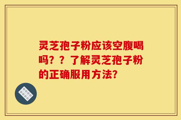 灵芝孢子粉应该空腹喝吗？？了解灵芝孢子粉的正确服用方法？-第1张图片-灵芝之家