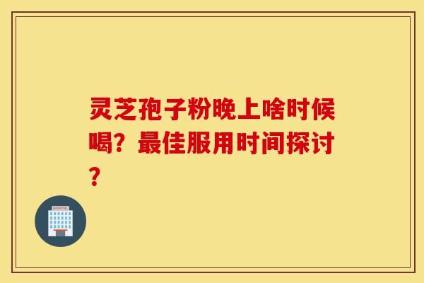 灵芝孢子粉晚上啥时候喝?最佳服用时间探讨?-第1张图片-灵芝之家 灵芝孢子粉晚上啥时候喝?最佳服用时间探讨?-第1张图片-灵芝之家