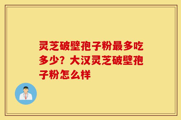 灵芝破壁孢子粉最多吃多少?大汉灵芝破壁孢子粉怎么样-第1张图片-灵芝之家 灵芝破壁孢子粉最多吃多少?大汉灵芝破壁孢子粉怎么样-第1张图片-灵芝之家
