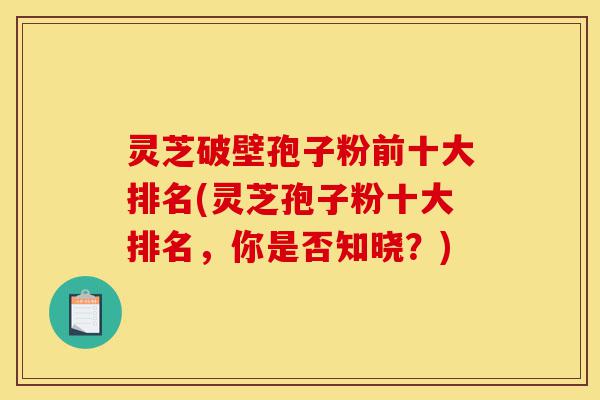 灵芝破壁孢子粉前十大排名(灵芝孢子粉十大排名,你是否知晓?)-第1张图片-灵芝之家 灵芝破壁孢子粉前十大排名(灵芝孢子粉十大排名,你是否知晓?)-第1张图片-灵芝之家