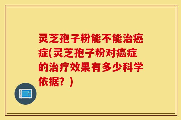 灵芝孢子粉能不能治癌症(灵芝孢子粉对癌症的治疗效果有多少科学依据?)-第1张图片-灵芝之家 灵芝孢子粉能不能治癌症(灵芝孢子粉对癌症的治疗效果有多少科学依据?)-第1张图片-灵芝之家