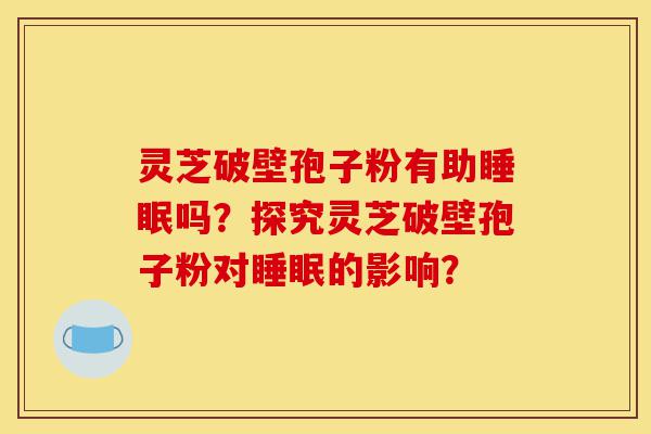 灵芝破壁孢子粉有助睡眠吗?探究灵芝破壁孢子粉对睡眠的影响?-第1张图片-灵芝之家 灵芝破壁孢子粉有助睡眠吗?探究灵芝破壁孢子粉对睡眠的影响?-第1张图片-灵芝之家