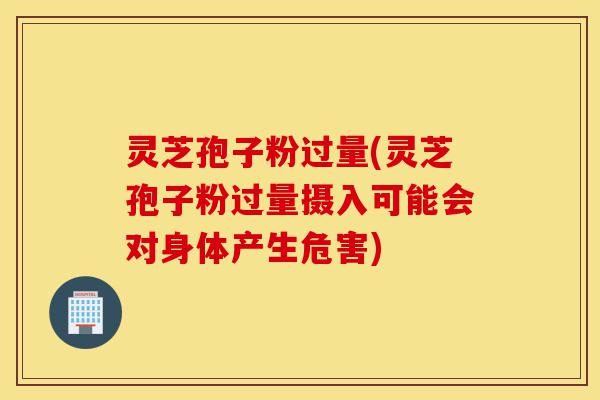 灵芝孢子粉过量(灵芝孢子粉过量摄入可能会对身体产生危害)-第1张图片-灵芝之家 灵芝孢子粉过量(灵芝孢子粉过量摄入可能会对身体产生危害)-第1张图片-灵芝之家